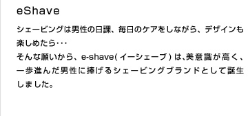 e-shave
NY発ユニセックススキンケア（MALIN+GOETZ)は天然植物由来成分と最新テクノロジーの両方からお肌をケア。
シンプルな2ステップはフェイス、ボディ、ヘアケアにフレグランスラインまで。こだわりの成分とパッケージデザインはNYセレブにも大人気。